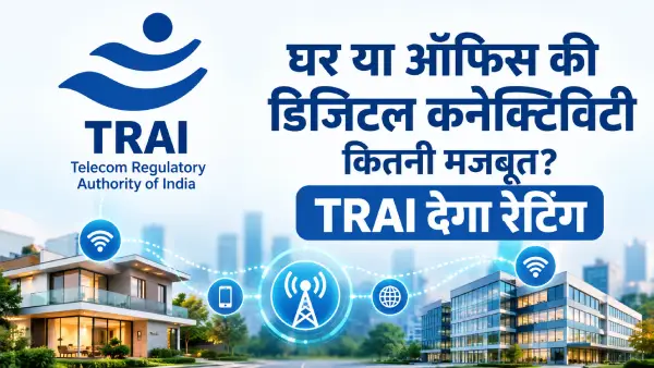 घर या ऑफिस की डिजिटल कनेक्टिविटी कितनी मजबूत? TRAI देगा रेटिंग